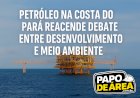 Pará entra no radar do petróleo e discussão sobre impactos volta com força