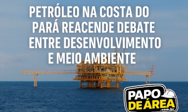 Pará entra no radar do petróleo e discussão sobre impactos volta com força