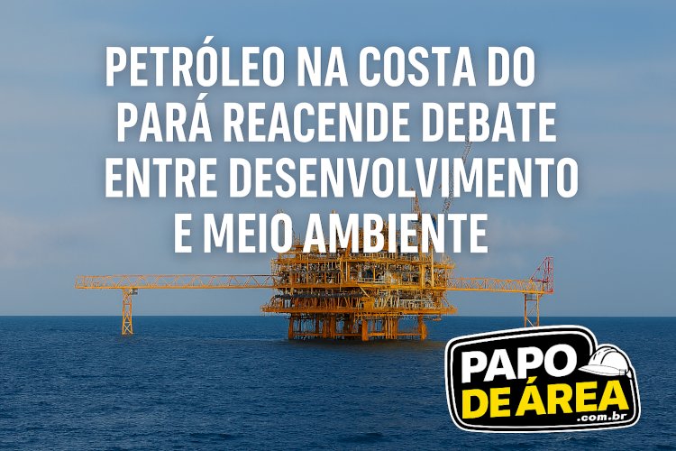 Pará entra no radar do petróleo e discussão sobre impactos volta com força